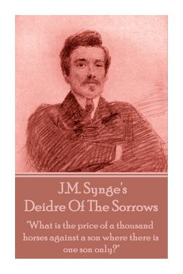 J.M. Synge - Deidre Of The Sorrows: "What is the price of a thousand horses against a son where there is one son only?" - Synge, J M