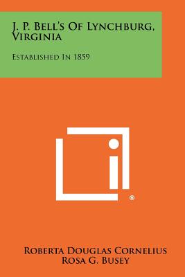 J. P. Bell's Of Lynchburg, Virginia: Established In 1859 - Cornelius, Roberta Douglas, and Gibson Jr, Charles W (Foreword by)