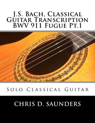 J.S. Bach, Classical Guitar Transcription BWV 911 Fugue Pt.1: Solo Classical Guitar - Saunders, Chris D