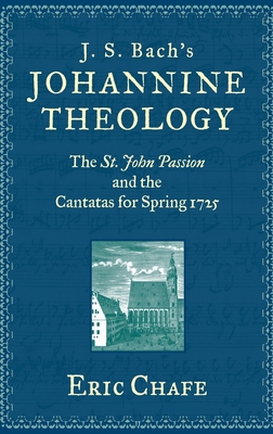 J. S. Bach's Johannine Theology: The St. John Passion and the Cantatas for Spring 1725 - Chafe, Eric