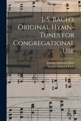 J. S. Bach's Original Hymn-tunes for Congregational Use - Bach, Johann Sebastian 1685-1750, and Terry, Charles Sanford 1864-1936