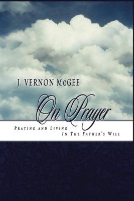 J. Vernon McGee on Prayer: Praying and Living in the Father's Will - McGee, J Vernon, Dr.