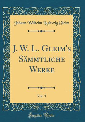 J. W. L. Gleim's Smmtliche Werke, Vol. 3 (Classic Reprint) - Gleim, Johann Wilhelm Ludewig