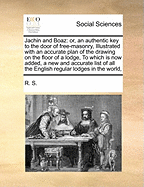 Jachin and Boaz: Or, an Authentic Key to the Door of Free-Masonry, Illustrated with an Accurate Plan of the Drawing on the Floor of a Lodge, to Which Is Now Added, a New and Accurate List of All the English Regular Lodges in the World,