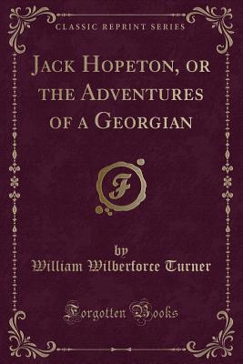 Jack Hopeton, or the Adventures of a Georgian (Classic Reprint) - Turner, William Wilberforce