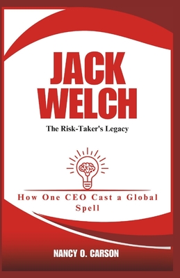 Jack Welch: The Risk-Taker's Legacy: How One CEO Cast a Global Spell - O Carson, Nancy