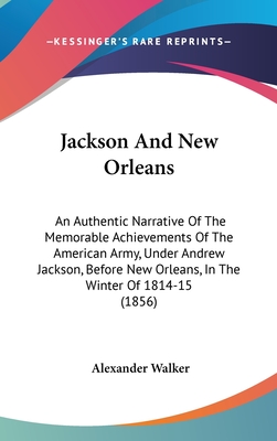 Jackson And New Orleans: An Authentic Narrative Of The Memorable Achievements Of The American Army, Under Andrew Jackson, Before New Orleans, In The Winter Of 1814-15 (1856) - Walker, Alexander