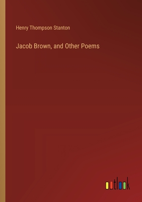 Jacob Brown, and Other Poems - Stanton, Henry Thompson