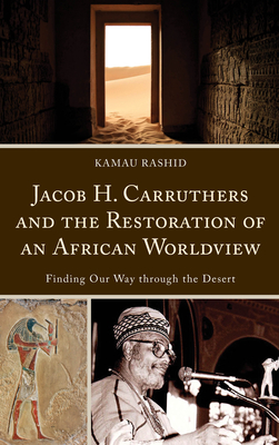 Jacob H. Carruthers and the Restoration of an African Worldview: Finding Our Way through the Desert - Rashid, Kamau