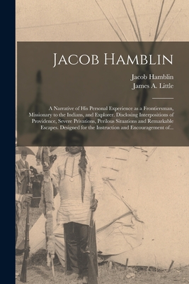 Jacob Hamblin: a Narrative of His Personal Experience as a Frontiersman, Missionary to the Indians, and Explorer. Disclosing Interpositions of Providence, Severe Privations, Perilous Situations and Remarkable Escapes. Designed for the Instruction And... - Hamblin, Jacob 1819-1886, and Little, James a (James Amasa) 1822- (Creator)