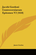 Jacobi Gordoni Controversiarum Epitomes V2 (1618) - Gordon, James, Edd, PT, Fapta