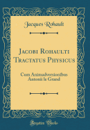 Jacobi Rohaulti Tractatus Physicus: Cum Animadversionibus Antonii Le Grand (Classic Reprint)