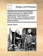 Jacobite and Nonjuring Principles, Freely Examined in a Letter to the Master-Tool of the Faction at Manchester: With Remarks on Some Part of a Book Lately Published, Intitled, a Christian Catechism, &C. Said to Be Wrote by Dr. D C-N (Classic Reprint)