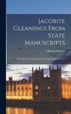 Jacobite Gleanings From State Manuscripts: Short Sketches of Jacobites; the Transportations in 1745 - Forbes, J Macbeth