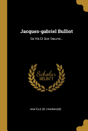 Jacques-Gabriel Bulliot: Sa Vie Et Son Oeuvre...