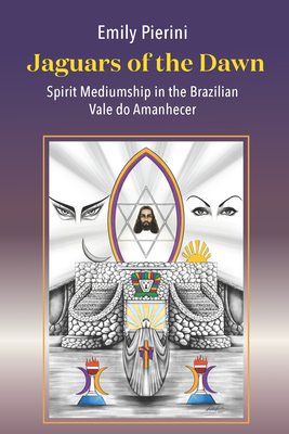 Jaguars of the Dawn: Spirit Mediumship in the Brazilian Vale Do Amanhecer - Pierini, Emily