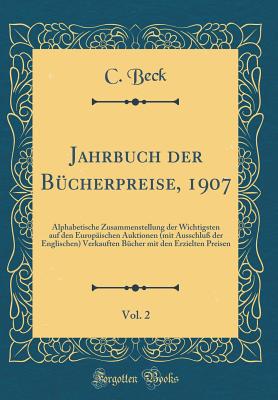 Jahrbuch Der B?cherpreise, 1907, Vol. 2: Alphabetische Zusammenstellung Der Wichtigsten Auf Den Europ?ischen Auktionen (Mit Ausschlu? Der Englischen) Verkauften B?cher Mit Den Erzielten Preisen (Classic Reprint) - Beck, C