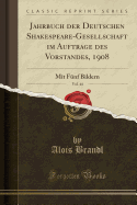 Jahrbuch Der Deutschen Shakespeare-Gesellschaft Im Auftrage Des Vorstandes, 1908, Vol. 44: Mit F?nf Bildern (Classic Reprint)