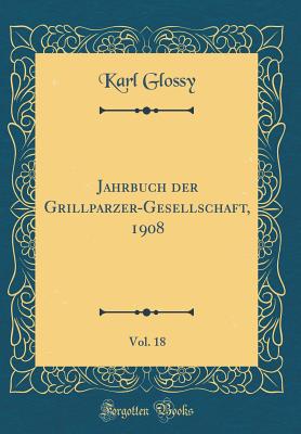 Jahrbuch Der Grillparzer-Gesellschaft, 1908, Vol. 18 (Classic Reprint) - Glossy, Karl