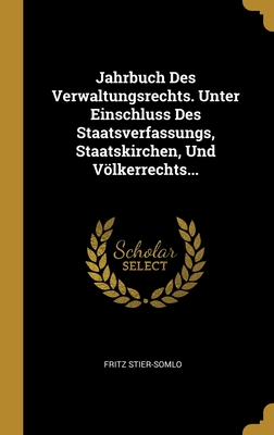 Jahrbuch Des Verwaltungsrechts. Unter Einschluss Des Staatsverfassungs, Staatskirchen, Und Volkerrechts... - Stier-Somlo, Fritz