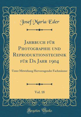 Jahrbuch Fur Photographie Und Reproduktionstechnik Fur Da Jahr 1904, Vol. 18: Unter Mitwirkung Hervorragender Fachmanner (Classic Reprint) - Eder, Josef Maria