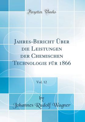 Jahres-Bericht ?ber Die Leistungen Der Chemischen Technologie F?r 1866, Vol. 12 (Classic Reprint) - Wagner, Johannes Rudolf