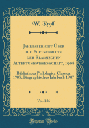 Jahresbericht ber Die Fortschritte Der Klassischen Altertumswissenschaft, 1908, Vol. 136: Bibliotheca Philologica Classica 1907; Biographisches Jahrbuch 1907 (Classic Reprint)
