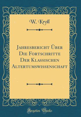 Jahresbericht ber Die Fortschritte Der Klassischen Altertumswissenschaft (Classic Reprint) - Kroll, W