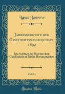 Jahresberichte Der Geschichtswissenschaft, 1892, Vol. 15: Im Auftrage Der Historischen Gesellschaft Zu Berlin Herausgegeben (Classic Reprint)