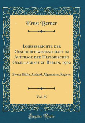 Jahresberichte Der Geschichtswissenschaft Im Auftrage Der Historischen Gesellschaft Zu Berlin, 1902, Vol. 25: Zweite Hlfte, Ausland, Allgemeines, Register (Classic Reprint) - Berner, Ernst