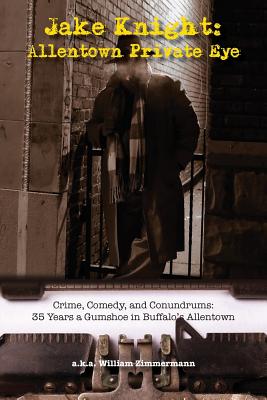 Jake Knight: Allentown Private-Eye - Crime, Comedy, and Conundrums: 35 Years a Gumshoe in Buffalo's Allentown - Zimmermann, William, and Donnelly, Mark (Photographer)