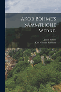 Jakob Bohme's Sammtliche Werke.