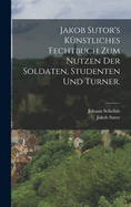 Jakob Sutor's Knstliches Fechtbuch zum Nutzen der Soldaten, Studenten und Turner.