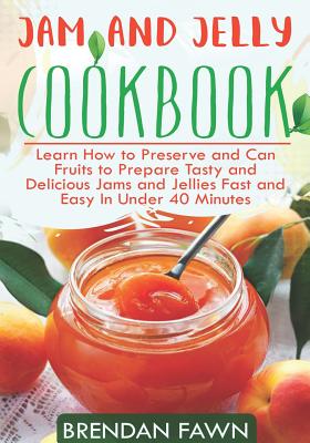 Jam and Jelly Cookbook: Learn How to Preserve and Can Fruits to Prepare Tasty and Delicious Jams and Jellies Fast and Easy In Under 40 Minutes - Fawn, Brendan