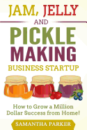 Jam, Jelly and Pickle Making Business Startup: How to Grow a Million Dollar Success from Home!