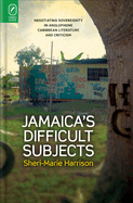 Jamaica's Difficult Subjects: Negotiating Sovereignty in Anglophone Caribbean Literature and Criticism
