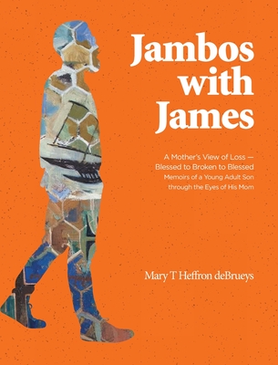Jambos With James: A Mother's View of Loss - Blessed to Broken to Blessed Memoirs of a Young Adult Son through the Eyes of His Mom - Debrueys, Mary T Heffron, and Debrueys, James Clifton
