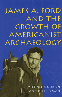 James A. Ford and the Growth of Americanist Archaeology - O'Brien, Michael J, Professor, and Lyman, R Lee