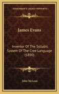 James Evans: Inventor of the Syllabic System of the Cree Language (1890)