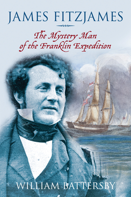 James Fitzjames: The Mystery Man of the Franklin Expedition - Battersby, William