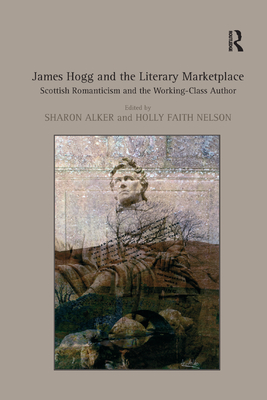 James Hogg and the Literary Marketplace: Scottish Romanticism and the Working-Class Author - Nelson, Holly Faith, and Alker, Sharon (Editor)