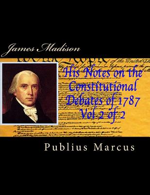 James Madison His Notes on the Constitutional Debates of 1787 Vol 2 of 2 - Marcus, Publius