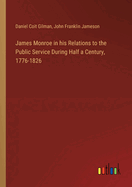 James Monroe in his Relations to the Public Service During Half a Century, 1776-1826