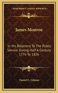 James Monroe: In His Relations to the Public Service During Half a Century 1776 to 1826