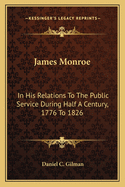 James Monroe in His Relations to the Public Service During Half a Century, 1776 to 1826