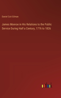 James Monroe in His Relations to the Public Service During Half a Century, 1776 to 1826 - Gilman, Daniel Coit