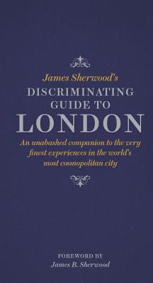 James Sherwood's Discriminating Guide to London: An unabashed companion to the very finest experiences in the world's most cosmopolitan city - Sherwood, James