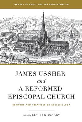 James Ussher and a Reformed Episcopal Church: Sermons and Treatises on Ecclesiology - Snoddy, Richard (Editor), and Parker, Eric (Editor), and Ussher, James