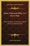 James Whitcomb Riley as I Knew Him: Real Incidents in the Early Life of America's Beloved Poet