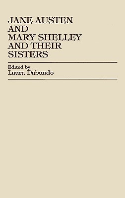 Jane Austen and Mary Shelley and Their Sisters - Dabundo, Laura, and Kennedy, Deborah (Contributions by), and Stoler, John (Contributions by)